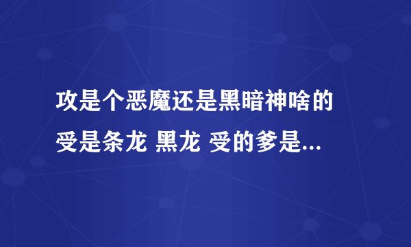 攻是个恶魔还是黑暗神啥的 受是条龙 黑龙 受的爹是条白龙 因为战乱弄丢了受，捡了个死蛋以为是受？