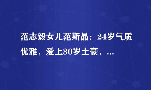 范志毅女儿范斯晶：24岁气质优雅，爱上30岁土豪，与后妈相处和谐