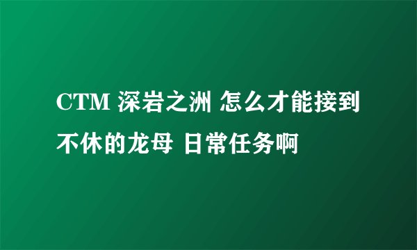 CTM 深岩之洲 怎么才能接到 不休的龙母 日常任务啊