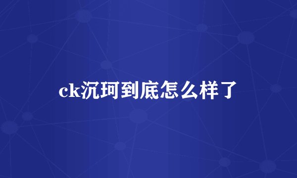 ck沉珂到底怎么样了