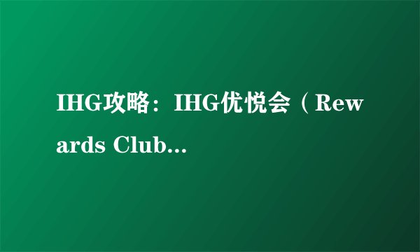 IHG攻略：IHG优悦会（Rewards Club）常旅客计划详细介绍、入门知识及进阶玩法
