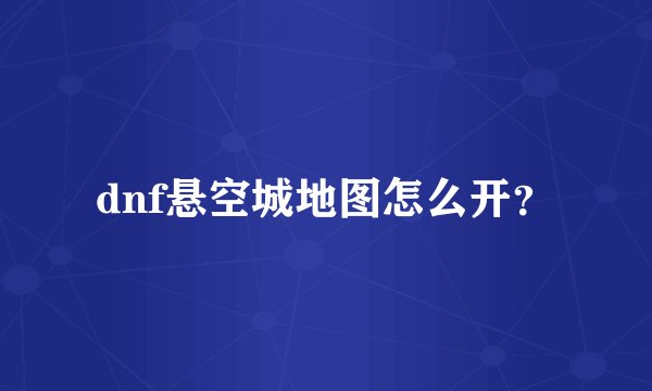 dnf悬空城地图怎么开？