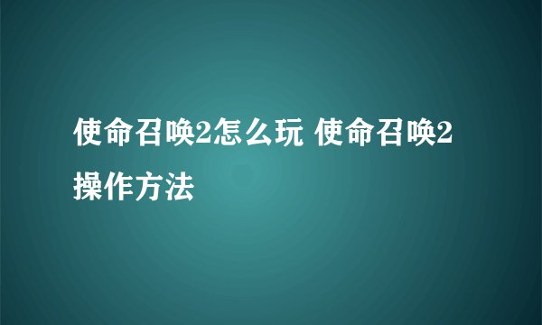 使命召唤2怎么玩 使命召唤2操作方法