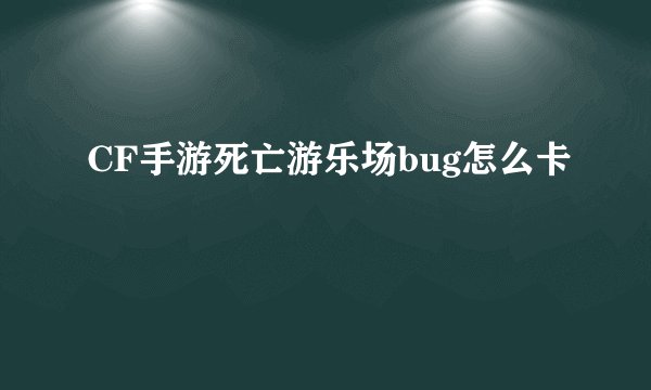 CF手游死亡游乐场bug怎么卡