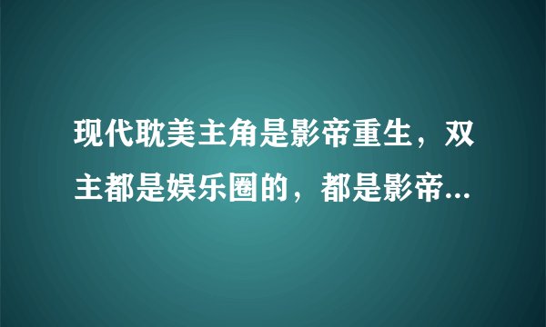 现代耽美主角是影帝重生，双主都是娱乐圈的，都是影帝，其中之一男主