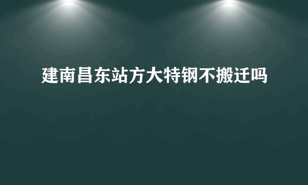 建南昌东站方大特钢不搬迁吗