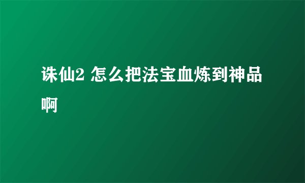 诛仙2 怎么把法宝血炼到神品啊