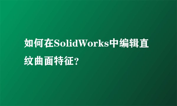 如何在SolidWorks中编辑直纹曲面特征？