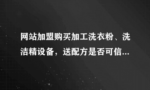 网站加盟购买加工洗衣粉、洗洁精设备，送配方是否可信，请各位老师指教
