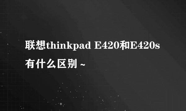 联想thinkpad E420和E420s有什么区别～
