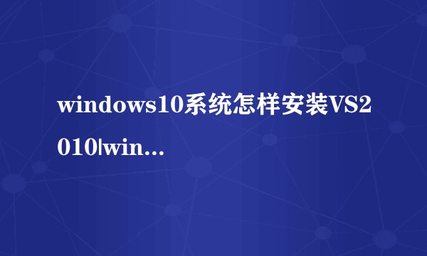 windows10系统怎样安装VS2010|windows10系统安装VS2010教程