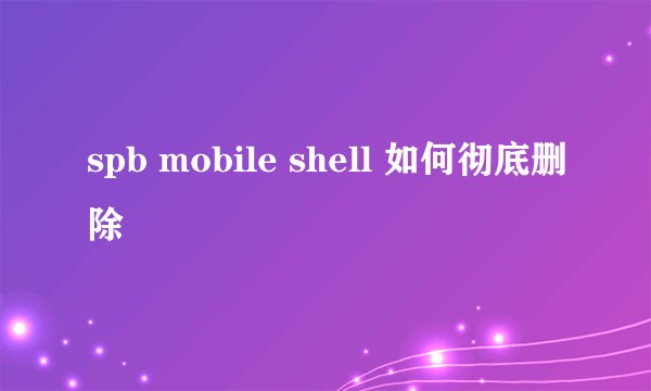 spb mobile shell 如何彻底删除