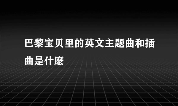 巴黎宝贝里的英文主题曲和插曲是什麽