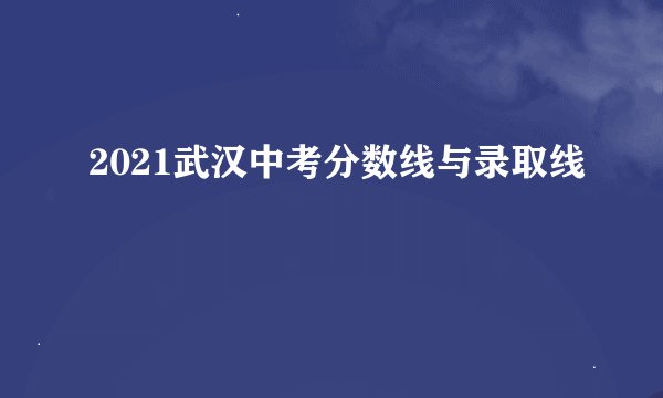 2021武汉中考分数线与录取线