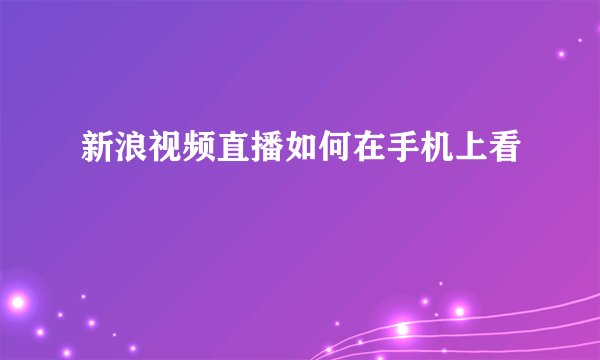 新浪视频直播如何在手机上看