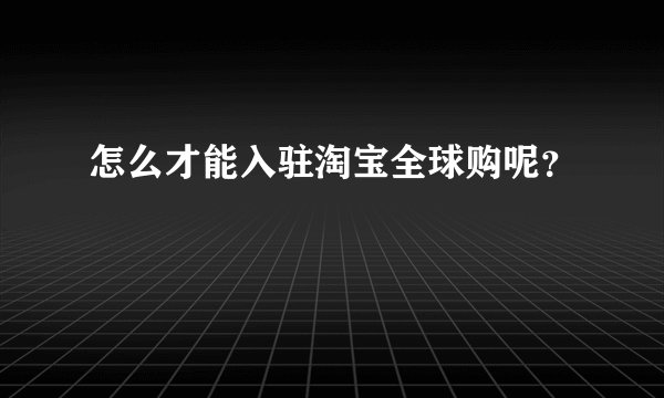 怎么才能入驻淘宝全球购呢？