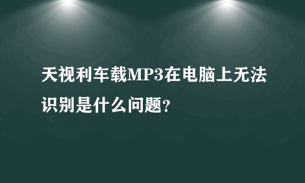 天视利车载MP3在电脑上无法识别是什么问题？