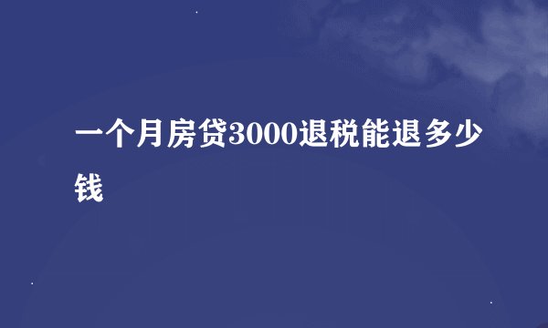 一个月房贷3000退税能退多少钱