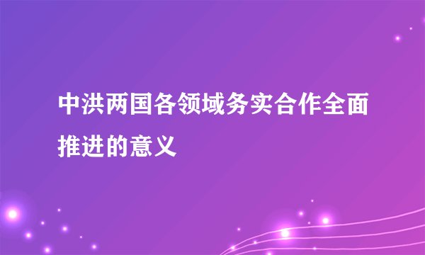 中洪两国各领域务实合作全面推进的意义