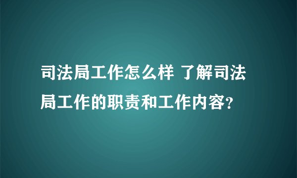 司法局工作怎么样 了解司法局工作的职责和工作内容？