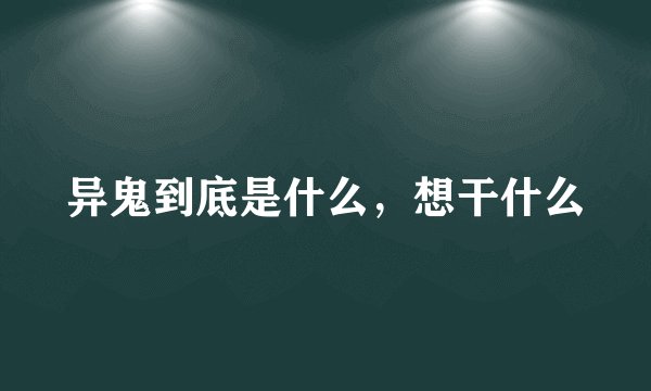 异鬼到底是什么，想干什么