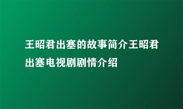 王昭君出塞的故事简介王昭君出塞电视剧剧情介绍