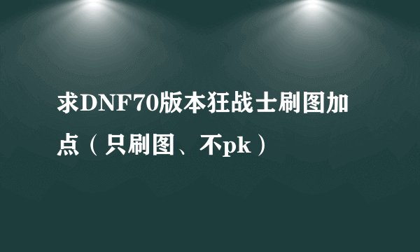 求DNF70版本狂战士刷图加点（只刷图、不pk）