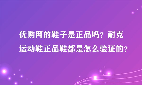 优购网的鞋子是正品吗？耐克运动鞋正品鞋都是怎么验证的？