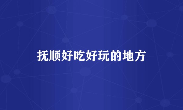 抚顺好吃好玩的地方