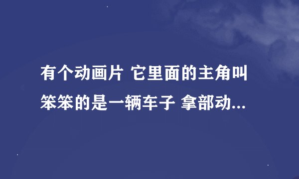 有个动画片 它里面的主角叫笨笨的是一辆车子 拿部动画片的名字叫什么