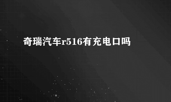奇瑞汽车r516有充电口吗