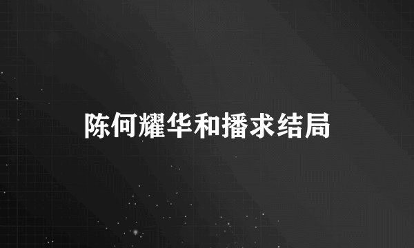 陈何耀华和播求结局