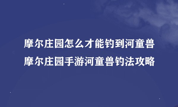 摩尔庄园怎么才能钓到河童兽摩尔庄园手游河童兽钓法攻略