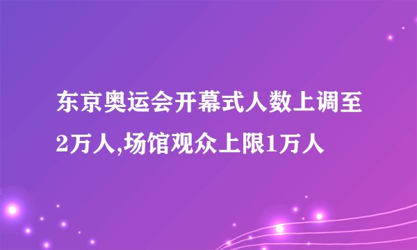 东京奥运会开幕式人数上调至2万人,场馆观众上限1万人