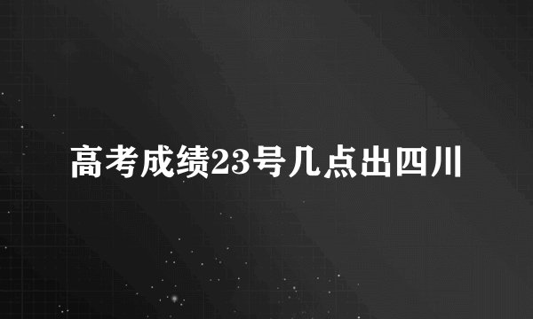 高考成绩23号几点出四川