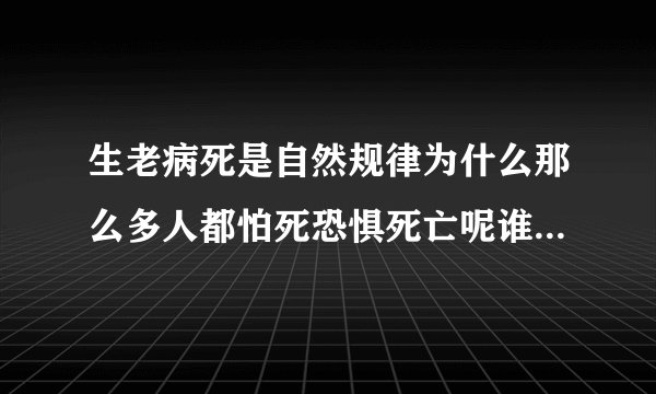 生老病死是自然规律为什么那么多人都怕死恐惧死亡呢谁能说说原因？