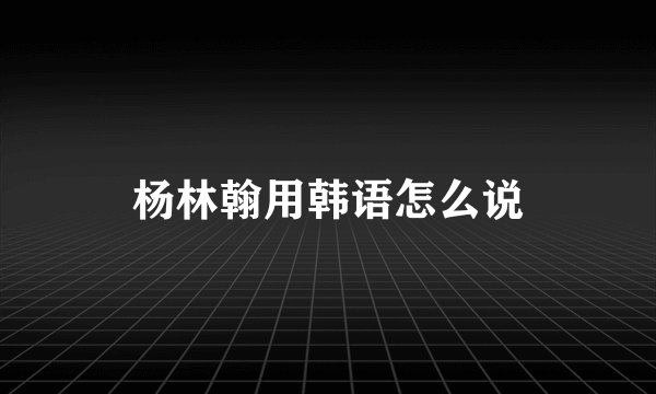 杨林翰用韩语怎么说