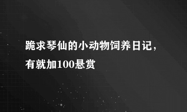 跪求琴仙的小动物饲养日记，有就加100悬赏