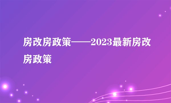 房改房政策——2023最新房改房政策