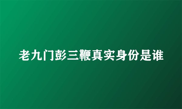 老九门彭三鞭真实身份是谁