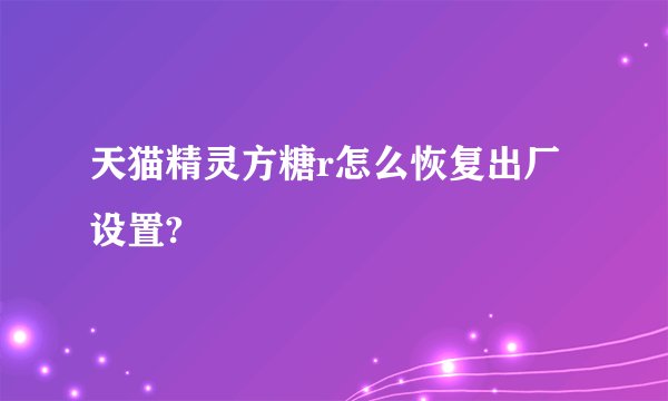 天猫精灵方糖r怎么恢复出厂设置?