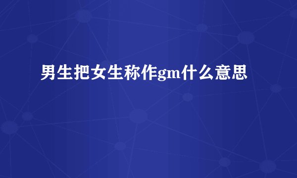 男生把女生称作gm什么意思