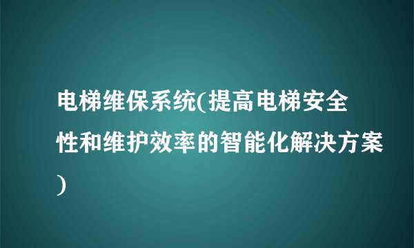 电梯维保系统(提高电梯安全性和维护效率的智能化解决方案)