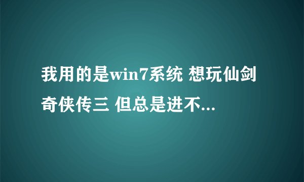我用的是win7系统 想玩仙剑奇侠传三 但总是进不去游戏 用光盘安装的不行 下载硬盘版的也不行 总是跳出这个