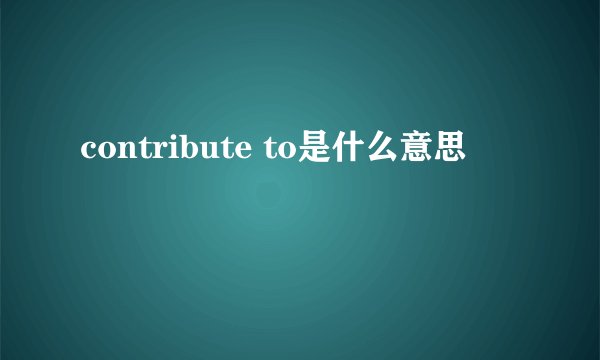 contribute to是什么意思