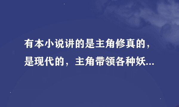 有本小说讲的是主角修真的，是现代的，主角带领各种妖族对抗正派修真
