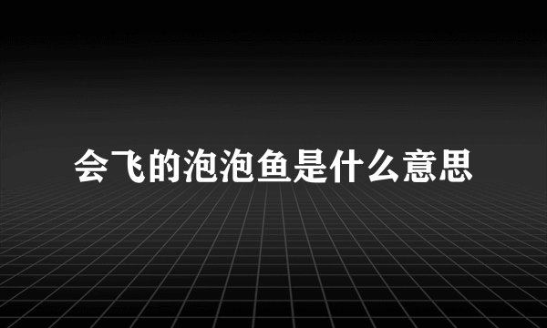 会飞的泡泡鱼是什么意思