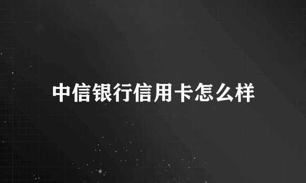 中信银行信用卡怎么样