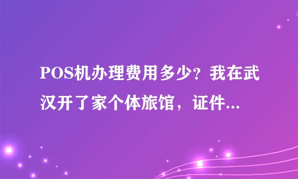 POS机办理费用多少？我在武汉开了家个体旅馆，证件齐全，去办理POS机需要多少钱？
