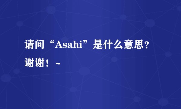 请问“Asahi”是什么意思？谢谢！~